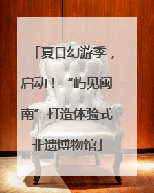 夏日幻游季，启动！“屿见闽南”打造体验式非遗博物馆