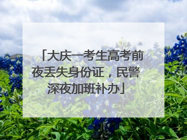 大庆一考生高考前夜丢失身份证，民警深夜加班补办