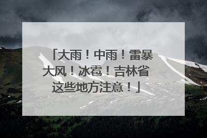 大雨！中雨！雷暴大风！冰雹！吉林省这些地方注意！