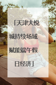 天津大悦城持续场域赋能端午假日经济