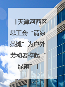 天津河西区总工会“清凉茶摊”为户外劳动者撑起“绿荫”