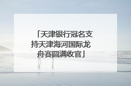天津银行冠名支持天津海河国际龙舟赛圆满收官