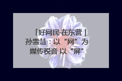 好网民·在东营｜孙雪慧：以“网”为媒传税音 以“屏”为介助发展