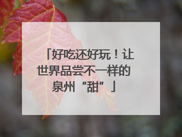 好吃还好玩！让世界品尝不一样的泉州“甜”