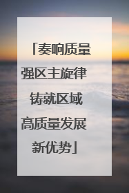 奏响质量强区主旋律 铸就区域高质量发展新优势