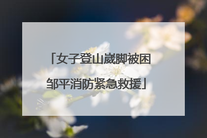 女子登山崴脚被困 邹平消防紧急救援