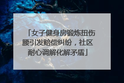 女子健身房锻炼扭伤腰引发赔偿纠纷，社区耐心调解化解矛盾
