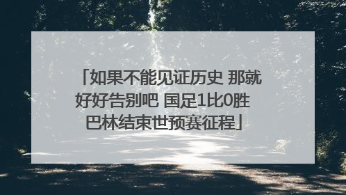 如果不能见证历史 那就好好告别吧 国足1比0胜巴林结束世预赛征程
