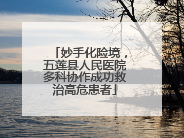 妙手化险境，五莲县人民医院多科协作成功救治高危患者