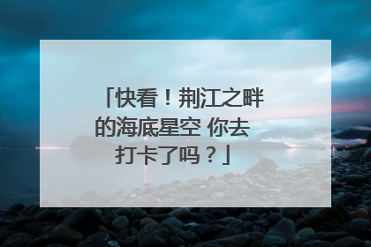 快看！荆江之畔的海底星空 你去打卡了吗？