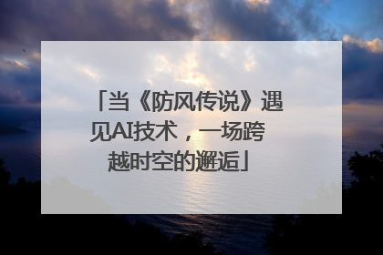 当《防风传说》遇见AI技术，一场跨越时空的邂逅