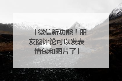 微信新功能！朋友圈评论可以发表情包和图片了