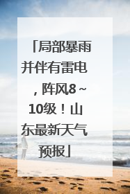 局部暴雨并伴有雷电，阵风8～10级！山东最新天气预报