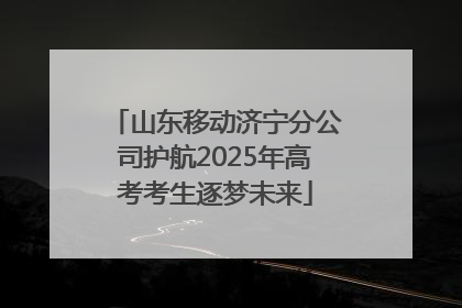 山东移动济宁分公司护航2025年高考考生逐梦未来