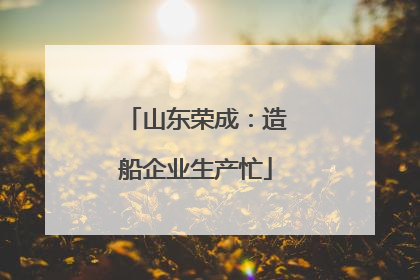 山东荣成：造船企业生产忙