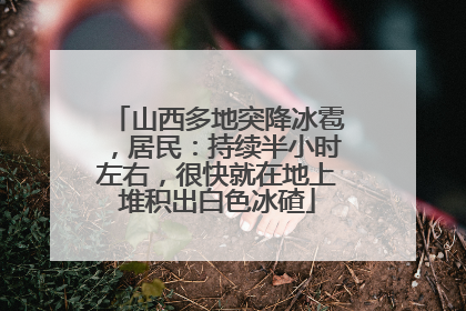 山西多地突降冰雹，居民：持续半小时左右，很快就在地上堆积出白色冰碴