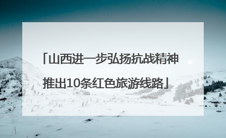 山西进一步弘扬抗战精神 推出10条红色旅游线路