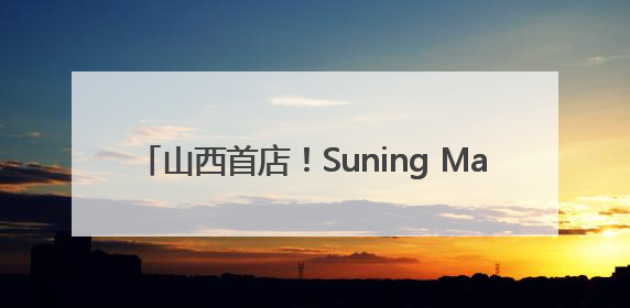 山西首店！Suning Max 7.18落子太原亲贤街