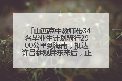 山西高中教师带34名毕业生计划骑行2900公里到海南，抵达许昌参观胖东来后，正式开启骑行之旅
