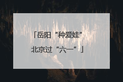 岳阳“种爱娃” 北京过“六一”