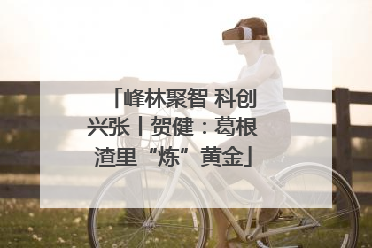 峰林聚智 科创兴张丨贺健：葛根渣里“炼”黄金