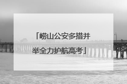 崂山公安多措并举全力护航高考