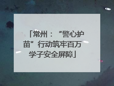 常州：“警心护苗”行动筑牢百万学子安全屏障