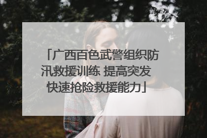 广西百色武警组织防汛救援训练 提高突发快速抢险救援能力