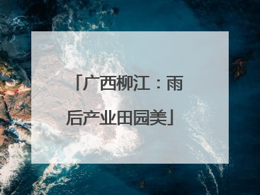 广西柳江：雨后产业田园美