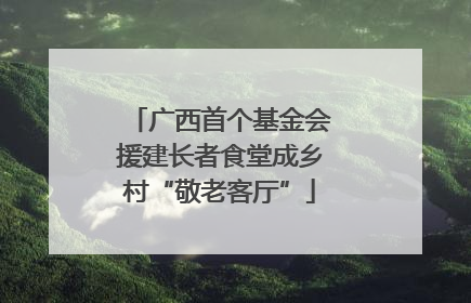 广西首个基金会援建长者食堂成乡村“敬老客厅”
