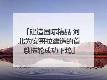 建造国际精品 河北为安哥拉建造的首艘拖轮成功下坞