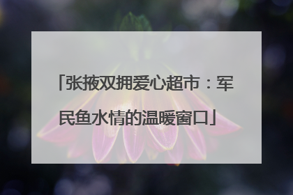张掖双拥爱心超市：军民鱼水情的温暖窗口
