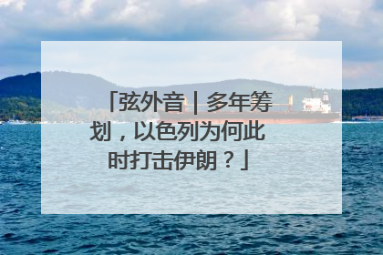 弦外音｜多年筹划，以色列为何此时打击伊朗？