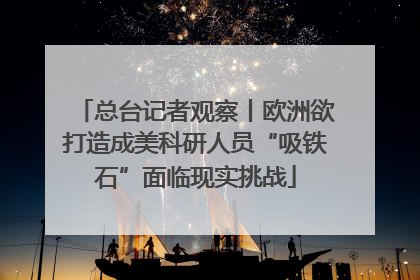 总台记者观察丨欧洲欲打造成美科研人员“吸铁石”面临现实挑战