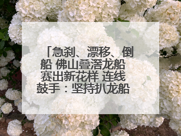 急刹、漂移、倒船 佛山叠滘龙船赛出新花样 连线鼓手：坚持扒龙船源于“热爱”