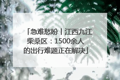 急难愁盼丨江西九江柴桑区：1500余人的出行难题正在解决