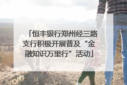 恒丰银行郑州经三路支行积极开展普及“金融知识万里行”活动
