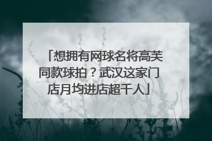 想拥有网球名将高芙同款球拍？武汉这家门店月均进店超千人