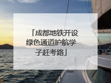 成都地铁开设绿色通道护航学子赶考路