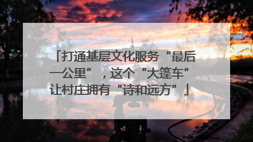打通基层文化服务“最后一公里”，这个“大篷车”让村庄拥有“诗和远方”