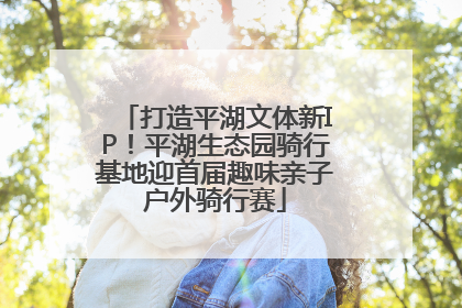 打造平湖文体新IP！平湖生态园骑行基地迎首届趣味亲子户外骑行赛