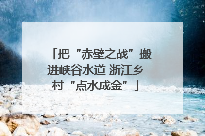 把“赤壁之战”搬进峡谷水道 浙江乡村“点水成金”