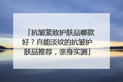抗皱紧致护肤品哪款好？真能淡纹的抗皱护肤品推荐，亲身实测