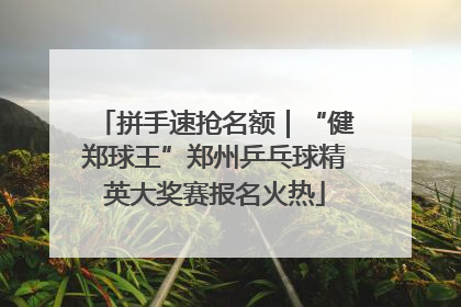 拼手速抢名额｜“健郑球王”郑州乒乓球精英大奖赛报名火热