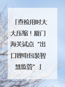 查检用时大大压缩！厦门海关试点“出口锂电包装智慧监管”