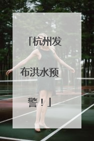 杭州发布洪水预警！