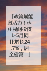 政策赋能激活力！枣庄民间投资1-5月同比增长24.7%，居全省第二