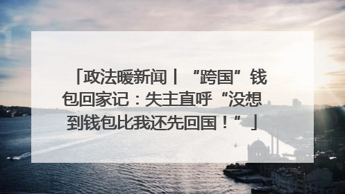 政法暖新闻丨“跨国”钱包回家记：失主直呼“没想到钱包比我还先回国！”