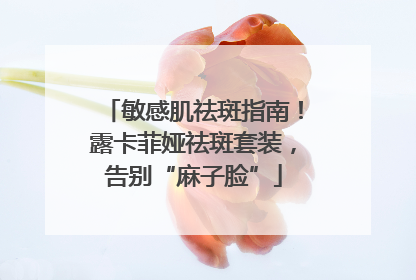 敏感肌祛斑指南！露卡菲娅祛斑套装，告别“麻子脸”