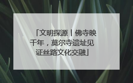 文明探源丨佛寺映千年，莫尔寺遗址见证丝路文化交融